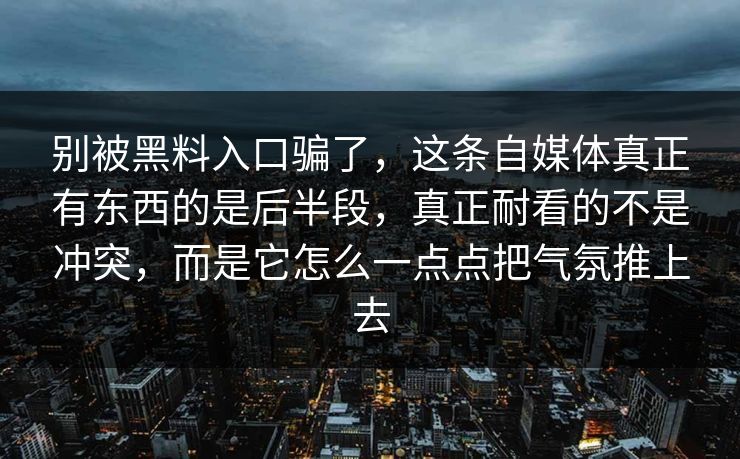 别被黑料入口骗了，这条自媒体真正有东西的是后半段，真正耐看的不是冲突，而是它怎么一点点把气氛推上去