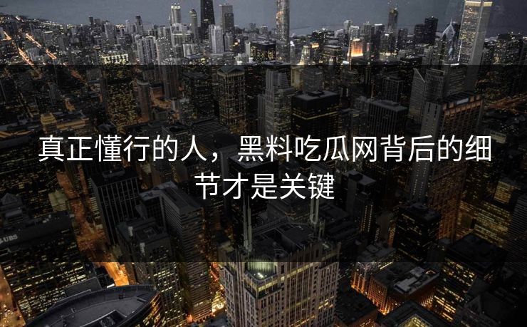 真正懂行的人，黑料吃瓜网背后的细节才是关键