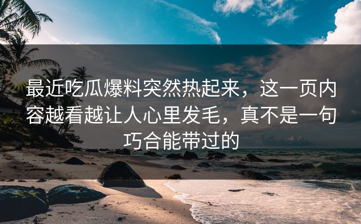 最近吃瓜爆料突然热起来，这一页内容越看越让人心里发毛，真不是一句巧合能带过的