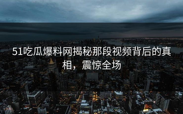 51吃瓜爆料网揭秘那段视频背后的真相，震惊全场