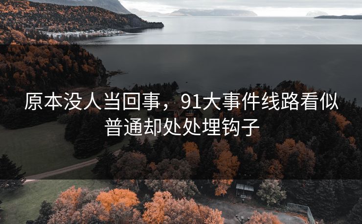 原本没人当回事，91大事件线路看似普通却处处埋钩子