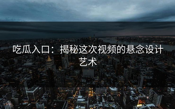 吃瓜入口：揭秘这次视频的悬念设计艺术