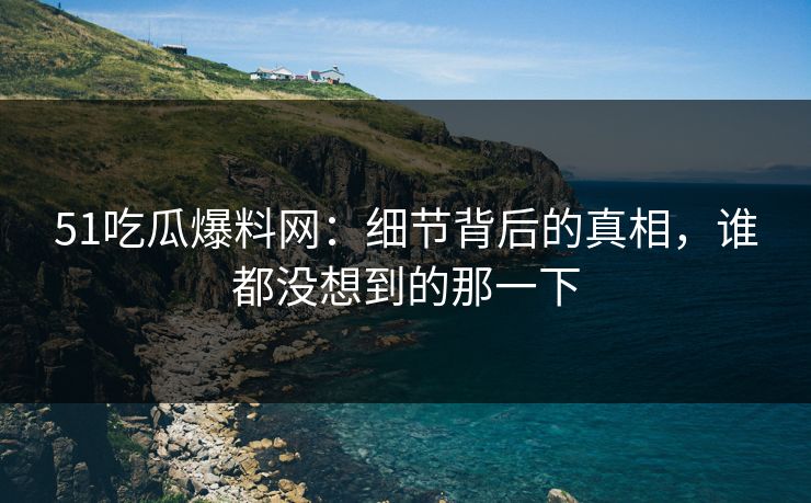 51吃瓜爆料网：细节背后的真相，谁都没想到的那一下