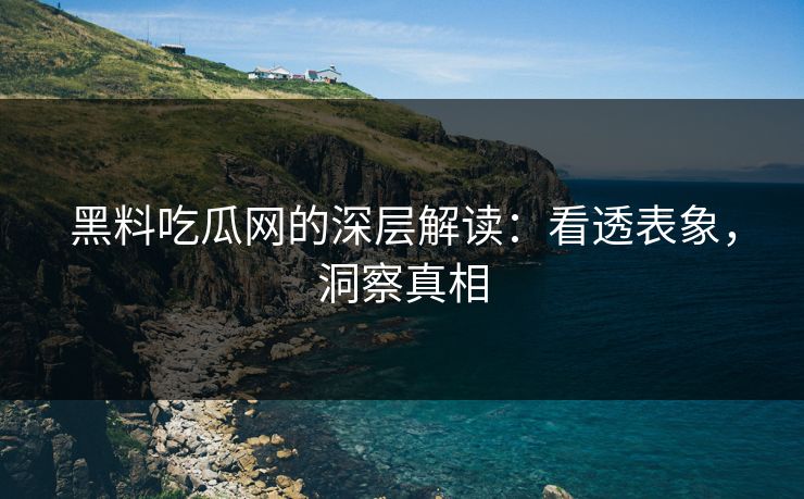 黑料吃瓜网的深层解读：看透表象，洞察真相