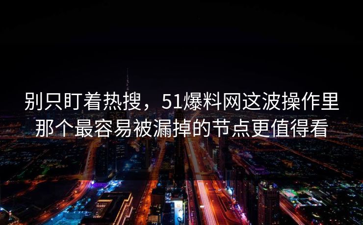 别只盯着热搜，51爆料网这波操作里那个最容易被漏掉的节点更值得看