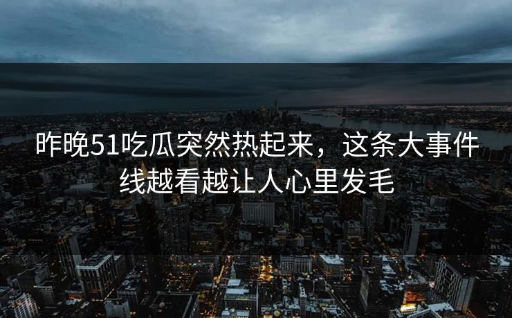 昨晚51吃瓜突然热起来，这条大事件线越看越让人心里发毛