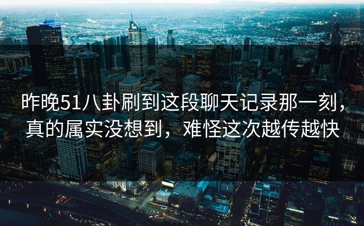昨晚51八卦刷到这段聊天记录那一刻，真的属实没想到，难怪这次越传越快