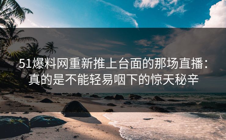 51爆料网重新推上台面的那场直播：真的是不能轻易咽下的惊天秘辛