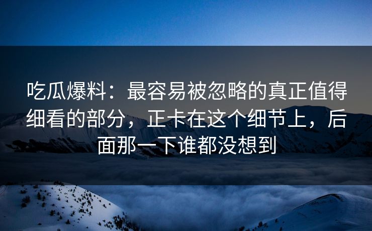 吃瓜爆料：最容易被忽略的真正值得细看的部分，正卡在这个细节上，后面那一下谁都没想到