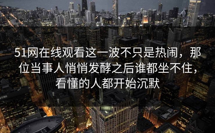51网在线观看这一波不只是热闹,那位当事人悄悄发酵之后谁都坐不住,看懂的人都开始沉默