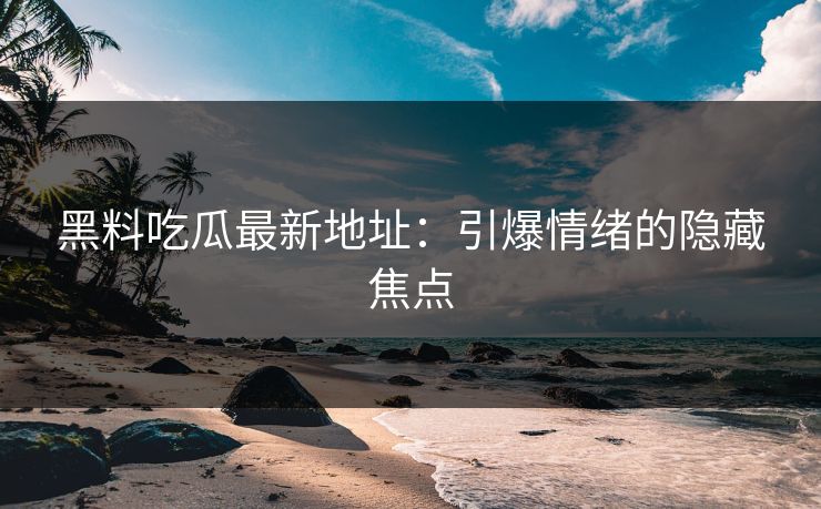 黑料吃瓜最新地址：引爆情绪的隐藏焦点