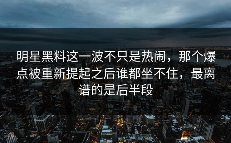 明星黑料这一波不只是热闹,那个爆点被重新提起之后谁都坐不住,最离谱的是后半段