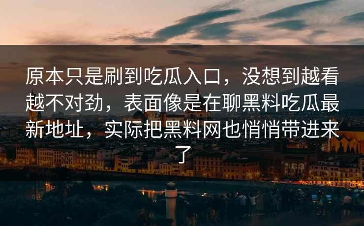 原本只是刷到吃瓜入口，没想到越看越不对劲，表面像是在聊黑料吃瓜最新地址，实际把黑料网也悄悄带进来了