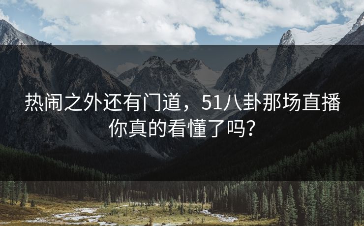 热闹之外还有门道，51八卦那场直播你真的看懂了吗？