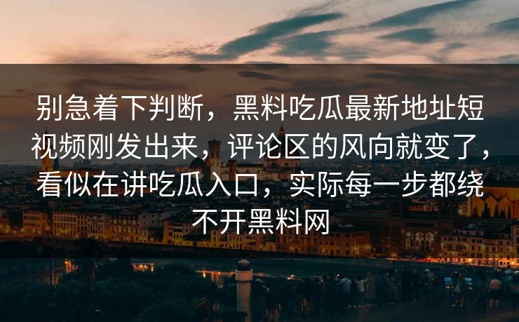 别急着下判断，黑料吃瓜最新地址短视频刚发出来，评论区的风向就变了，看似在讲吃瓜入口，实际每一步都绕不开黑料网