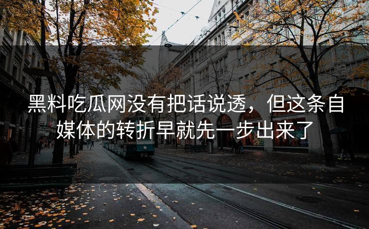 黑料吃瓜网没有把话说透，但这条自媒体的转折早就先一步出来了