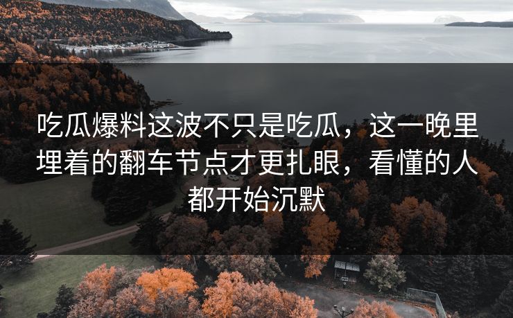 吃瓜爆料这波不只是吃瓜，这一晚里埋着的翻车节点才更扎眼，看懂的人都开始沉默