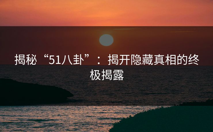 揭秘“51八卦”：揭开隐藏真相的终极揭露
