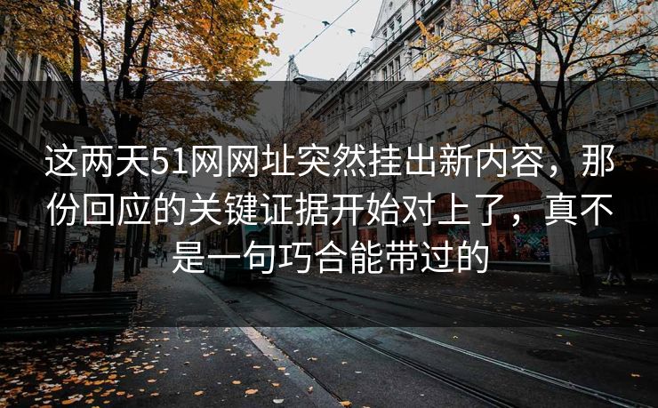 这两天51网网址突然挂出新内容，那份回应的关键证据开始对上了，真不是一句巧合能带过的