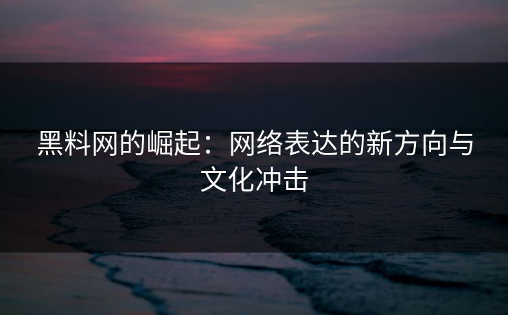 黑料网的崛起：网络表达的新方向与文化冲击