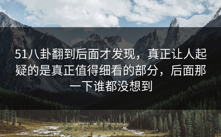 51八卦翻到后面才发现，真正让人起疑的是真正值得细看的部分，后面那一下谁都没想到