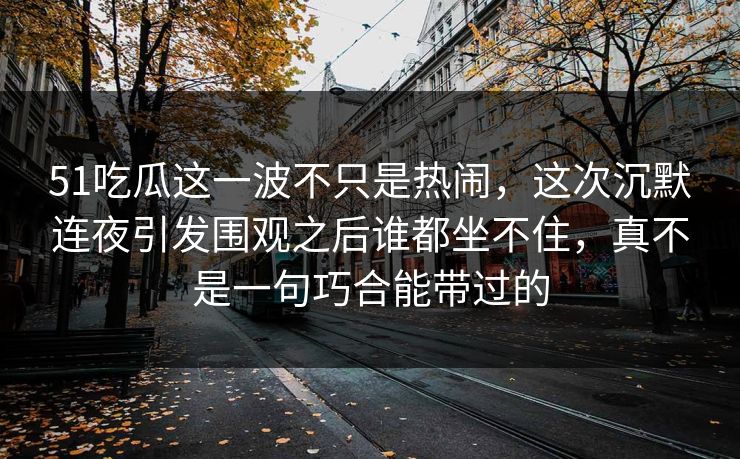 51吃瓜这一波不只是热闹,这次沉默连夜引发围观之后谁都坐不住,真不是一句巧合能带过的