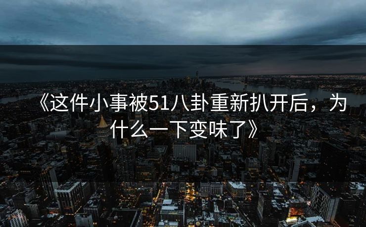 《这件小事被51八卦重新扒开后，为什么一下变味了》