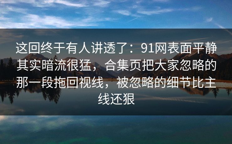这回终于有人讲透了：91网表面平静其实暗流很猛，合集页把大家忽略的那一段拖回视线，被忽略的细节比主线还狠