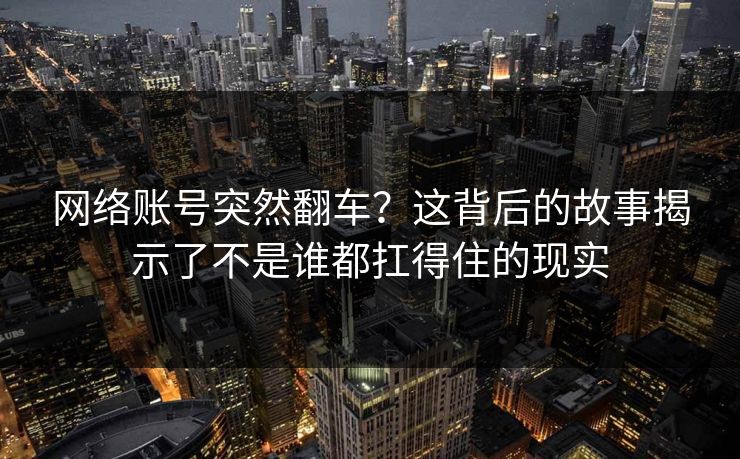 网络账号突然翻车？这背后的故事揭示了不是谁都扛得住的现实