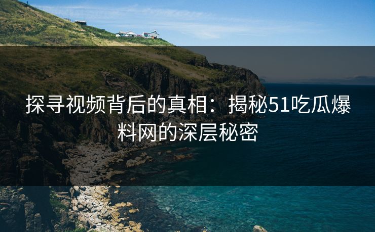 探寻视频背后的真相：揭秘51吃瓜爆料网的深层秘密