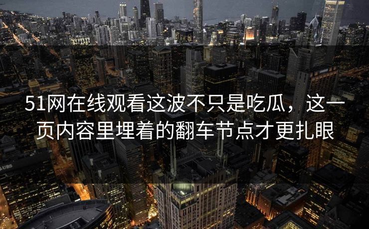 51网在线观看这波不只是吃瓜，这一页内容里埋着的翻车节点才更扎眼