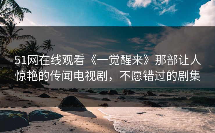 51网在线观看《一觉醒来》那部让人惊艳的传闻电视剧,不愿错过的剧集