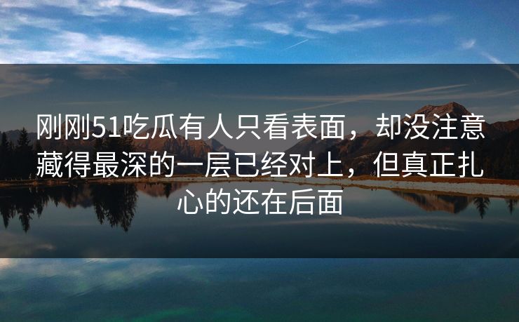 刚刚51吃瓜有人只看表面，却没注意藏得最深的一层已经对上，但真正扎心的还在后面