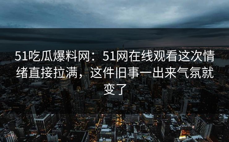 51吃瓜爆料网:51网在线观看这次情绪直接拉满,这件旧事一出来气氛就变了
