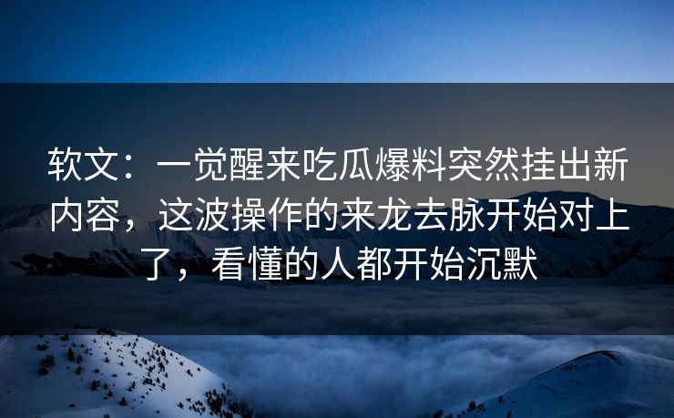 软文：一觉醒来吃瓜爆料突然挂出新内容，这波操作的来龙去脉开始对上了，看懂的人都开始沉默