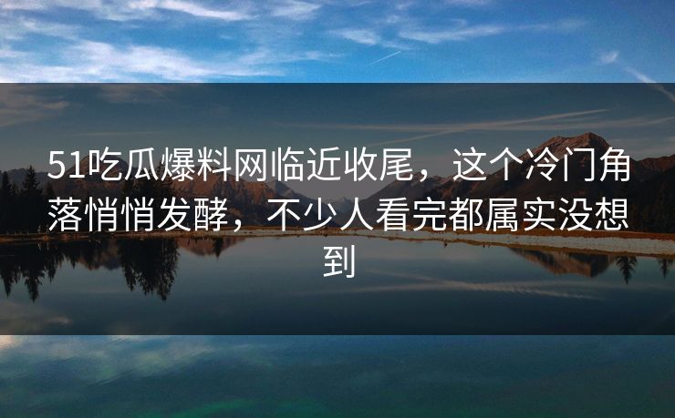 51吃瓜爆料网临近收尾，这个冷门角落悄悄发酵，不少人看完都属实没想到