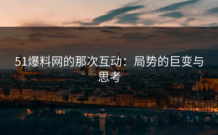 51爆料网的那次互动:局势的巨变与思考 51爆料网的那次互动:局势的巨变与思考