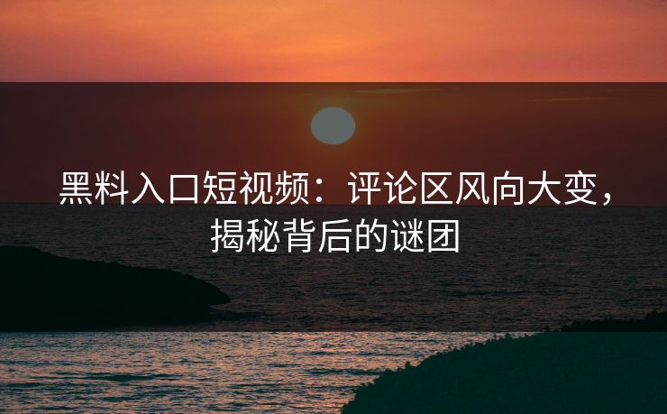 黑料入口短视频：评论区风向大变，揭秘背后的谜团