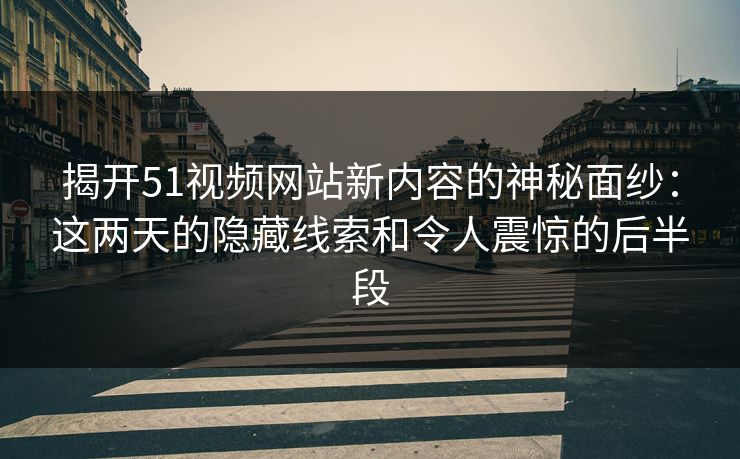 揭开51视频网站新内容的神秘面纱：这两天的隐藏线索和令人震惊的后半段