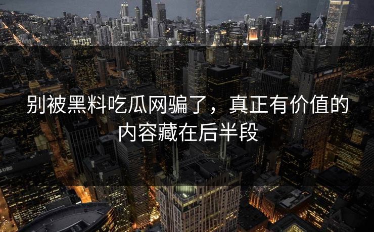 别被黑料吃瓜网骗了，真正有价值的内容藏在后半段