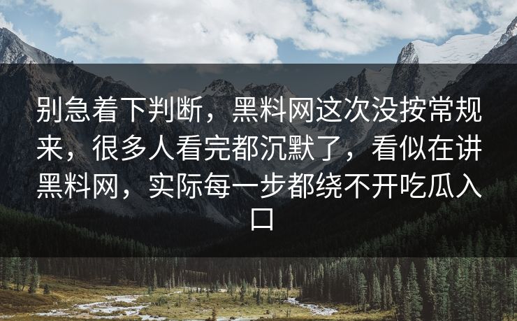 别急着下判断，黑料网这次没按常规来，很多人看完都沉默了，看似在讲黑料网，实际每一步都绕不开吃瓜入口