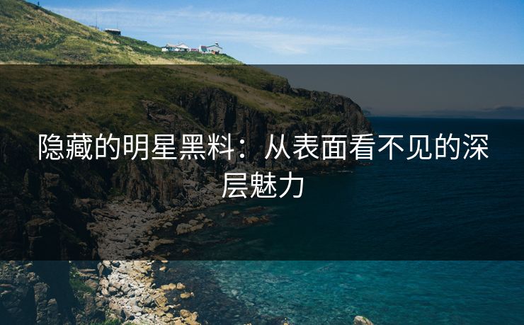 隐藏的明星黑料：从表面看不见的深层魅力