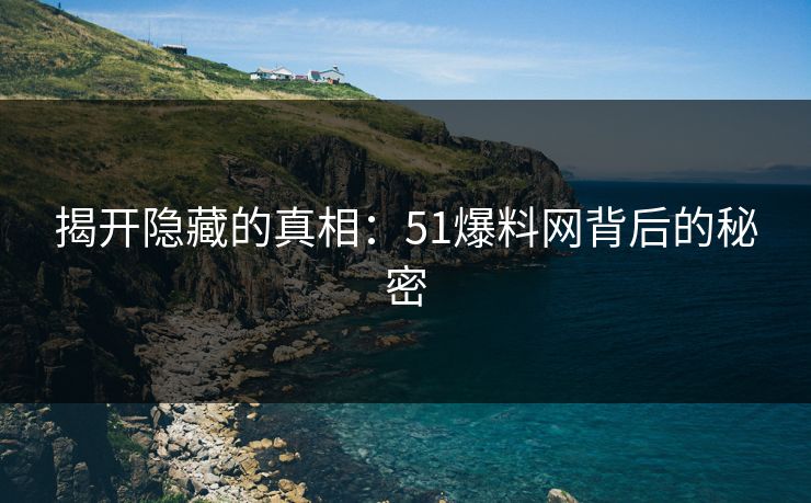 揭开隐藏的真相：51爆料网背后的秘密