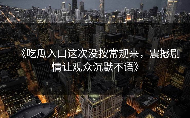 《吃瓜入口这次没按常规来,震撼剧情让观众沉默不语》
