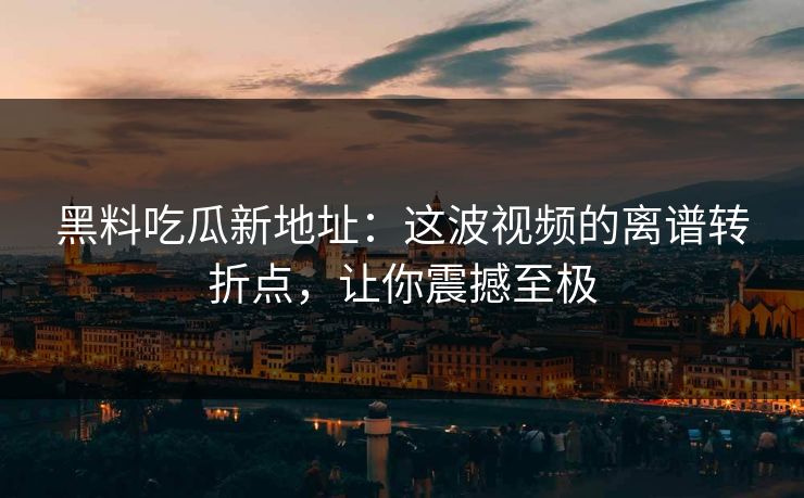 黑料吃瓜新地址:这波视频的离谱转折点,让你震撼至极