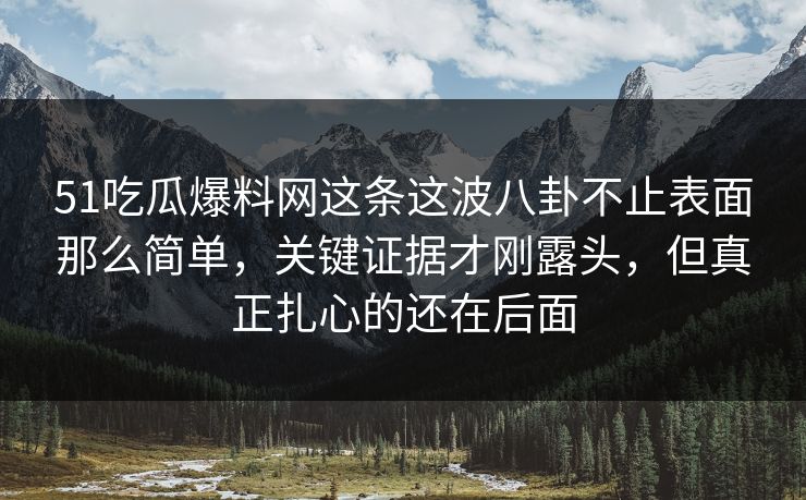 51吃瓜爆料网这条这波八卦不止表面那么简单，关键证据才刚露头，但真正扎心的还在后面