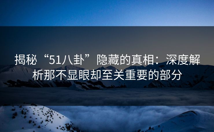 揭秘“51八卦”隐藏的真相：深度解析那不显眼却至关重要的部分