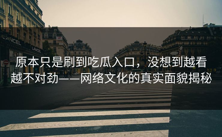 原本只是刷到吃瓜入口，没想到越看越不对劲——网络文化的真实面貌揭秘