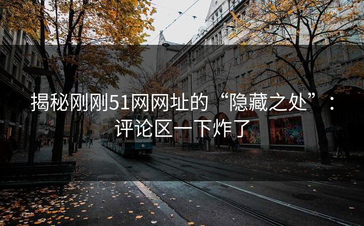 揭秘刚刚51网网址的“隐藏之处”：评论区一下炸了