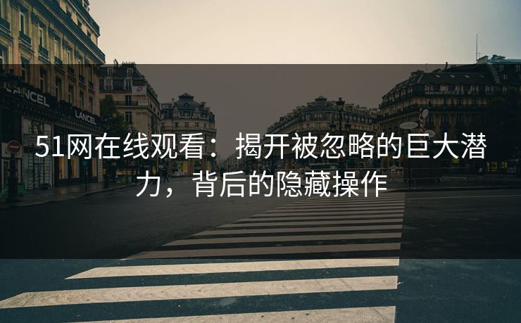 51网在线观看:揭开被忽略的巨大潜力,背后的隐藏操作